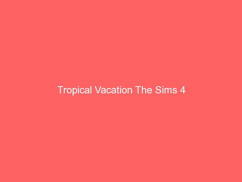 Tropical Vacation The Sims 4 | Liquid Vacations